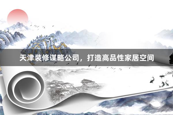 天津装修谋略公司,打造高品性家居空间