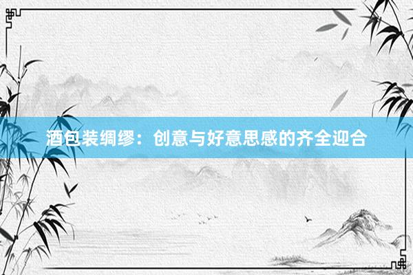 酒包装绸缪:创意与好意思感的齐全迎合