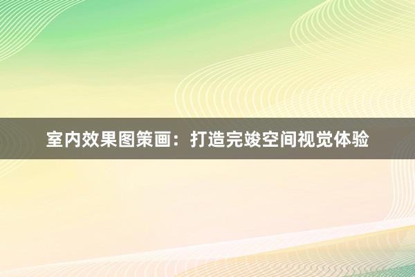 室内效果图策画：打造完竣空间视觉体验