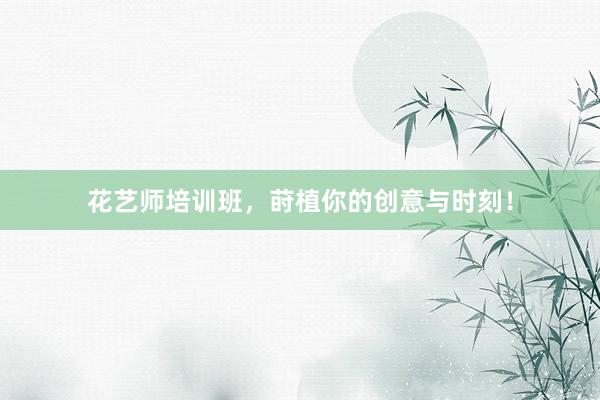 花艺师培训班，莳植你的创意与时刻！