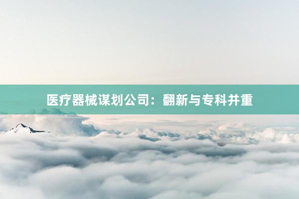 医疗器械谋划公司:翻新与专科并重