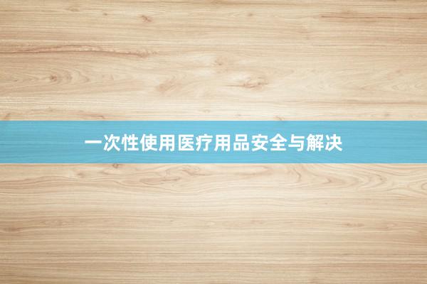 一次性使用医疗用品安全与解决